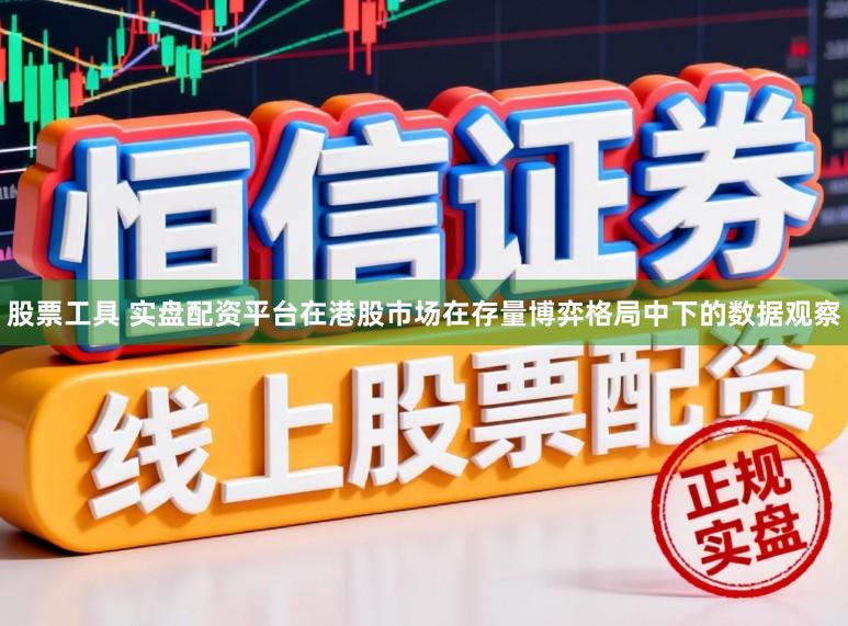股票工具 实盘配资平台在港股市场在存量博弈格局中下的数据观察