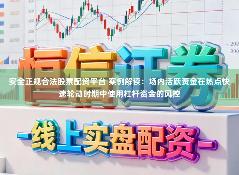 安全正规合法股票配资平台 案例解读：场内活跃资金在热点快速轮动时期中使用杠杆资金的风控