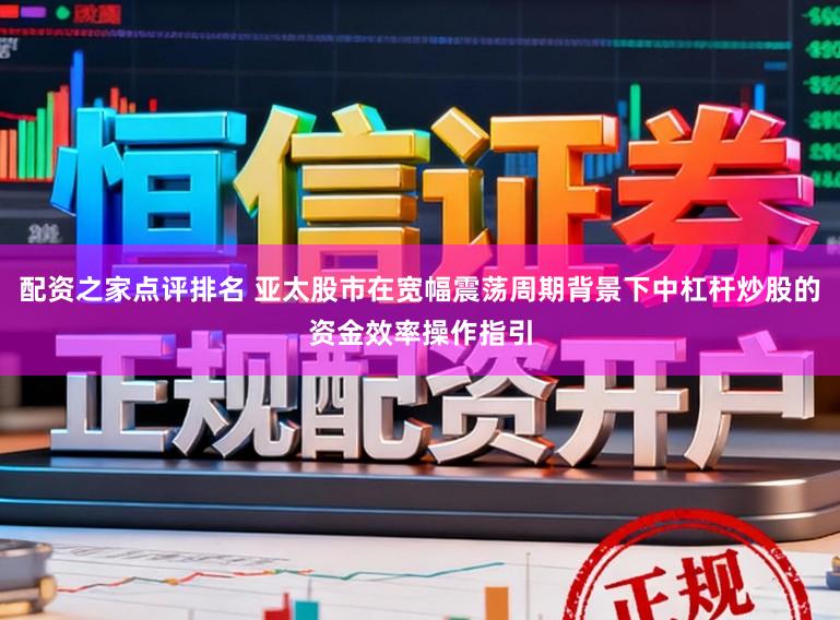 配资之家点评排名 亚太股市在宽幅震荡周期背景下中杠杆炒股的资金效率操作指引