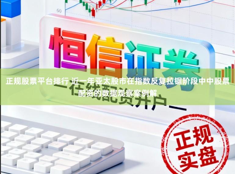 正规股票平台排行 近一年亚太股市在指数反复拉锯阶段中中股票配资的数据观察案例解