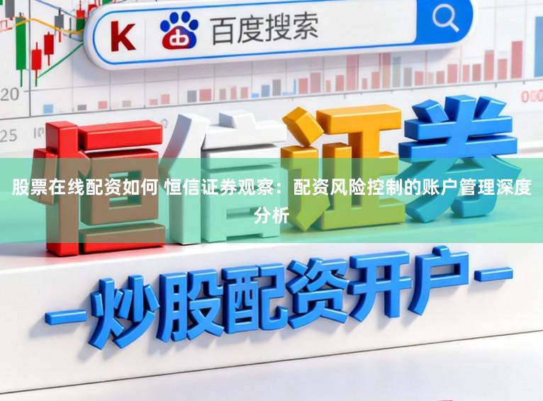 股票在线配资如何 恒信证券观察：配资风险控制的账户管理深度分析