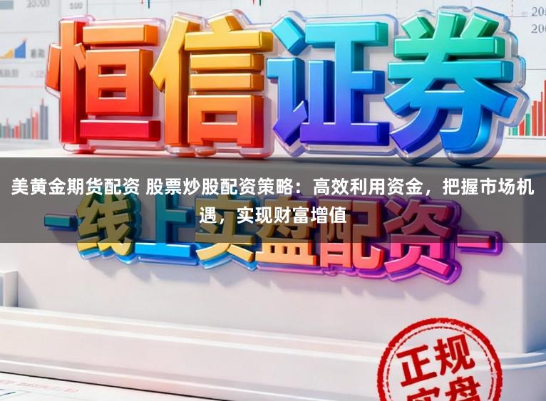 美黄金期货配资 股票炒股配资策略：高效利用资金，把握市场机遇，实现财富增值