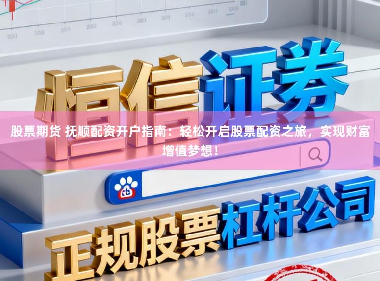 股票期货 抚顺配资开户指南：轻松开启股票配资之旅，实现财富增值梦想！
