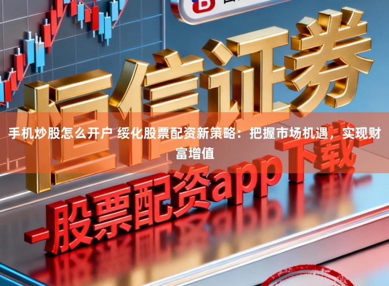 手机炒股怎么开户 绥化股票配资新策略：把握市场机遇，实现财富增值