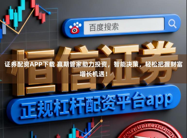 证券配资APP下载 赢期管家助力投资，智能决策，轻松把握财富增长机遇！