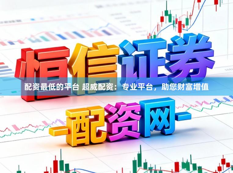 配资最低的平台 超威配资：专业平台，助您财富增值