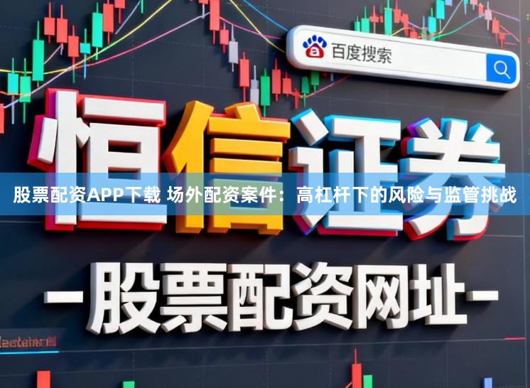 股票配资APP下载 场外配资案件：高杠杆下的风险与监管挑战