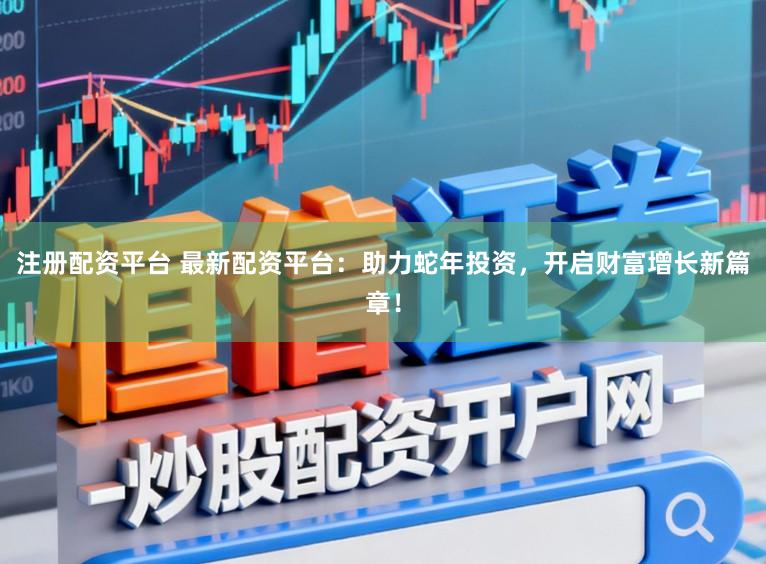 注册配资平台 最新配资平台：助力蛇年投资，开启财富增长新篇章！