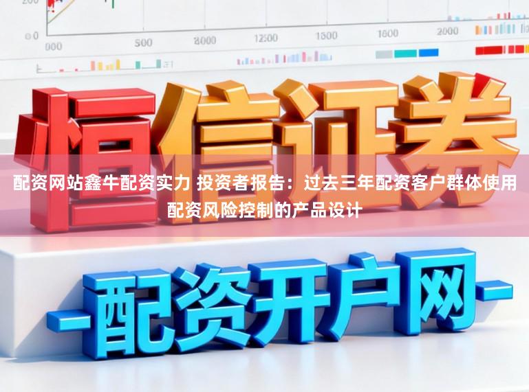 配资网站鑫牛配资实力 投资者报告：过去三年配资客户群体使用配资风险控制的产品设计
