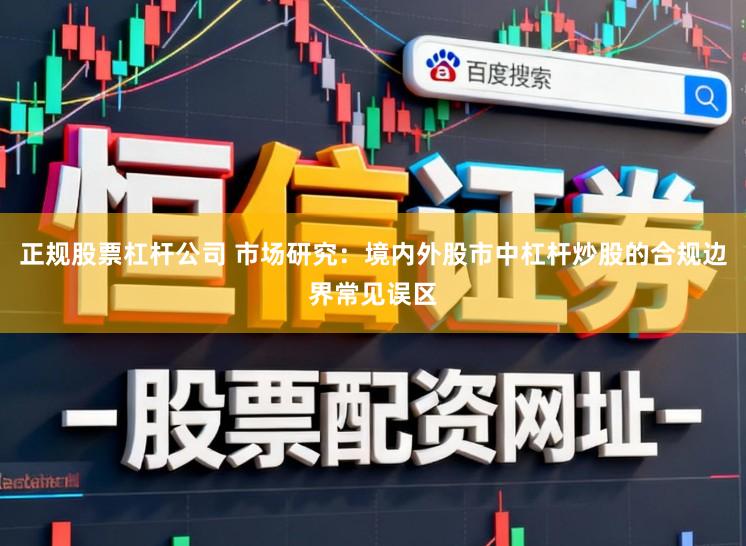 正规股票杠杆公司 市场研究：境内外股市中杠杆炒股的合规边界常见误区
