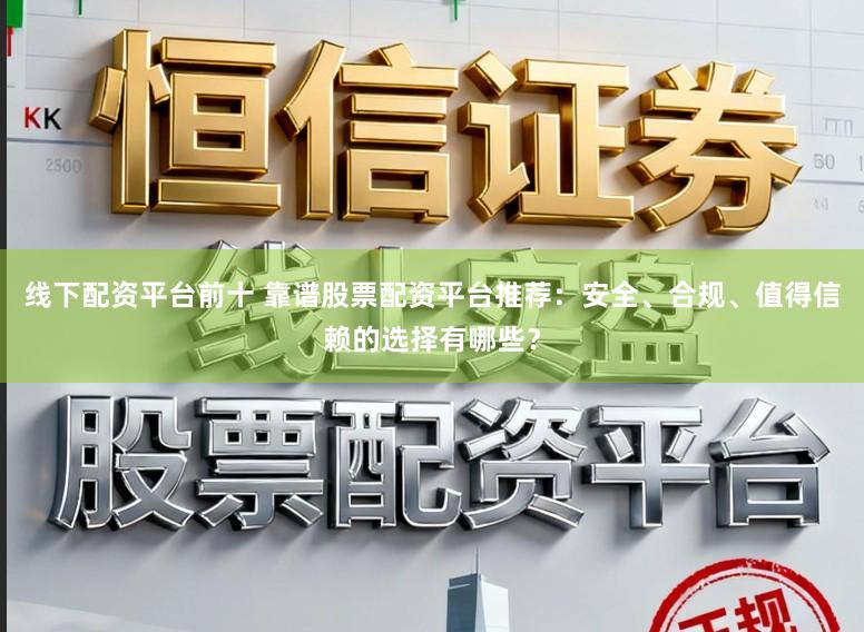 线下配资平台前十 靠谱股票配资平台推荐：安全、合规、值得信赖的选择有哪些？