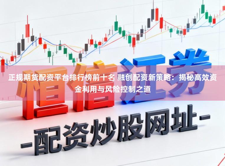 正规期货配资平台排行榜前十名 融创配资新策略：揭秘高效资金利用与风险控制之道