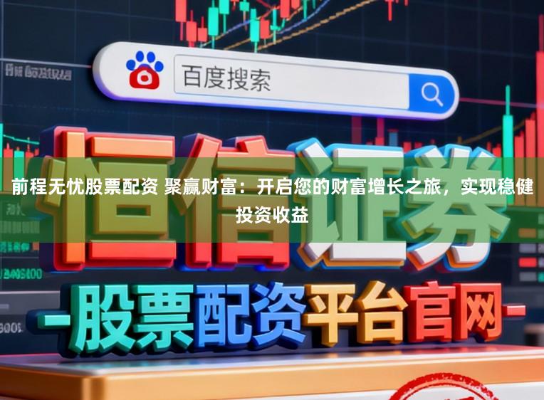 前程无忧股票配资 聚赢财富：开启您的财富增长之旅，实现稳健投资收益
