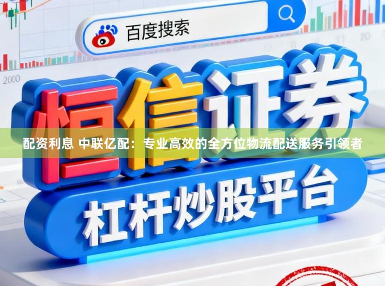 配资利息 中联亿配：专业高效的全方位物流配送服务引领者