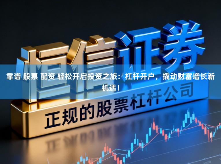 靠谱 股票 配资 轻松开启投资之旅：杠杆开户，撬动财富增长新机遇！