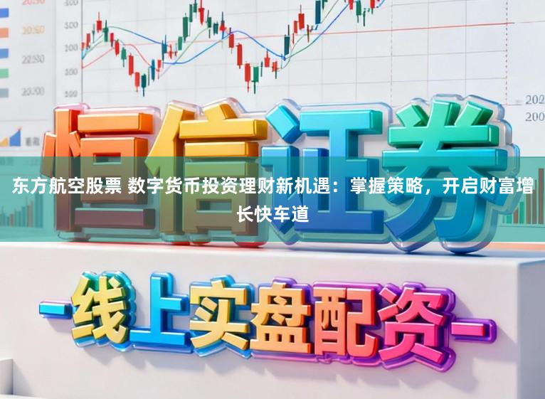 东方航空股票 数字货币投资理财新机遇：掌握策略，开启财富增长快车道