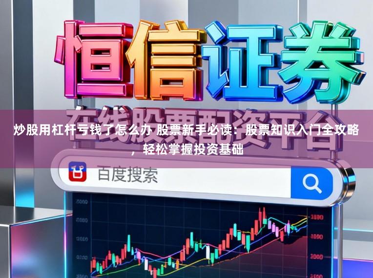 炒股用杠杆亏钱了怎么办 股票新手必读：股票知识入门全攻略，轻松掌握投资基础