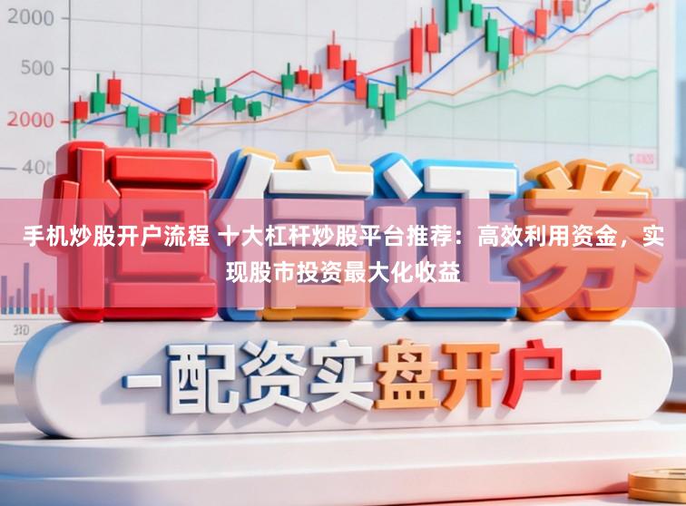 手机炒股开户流程 十大杠杆炒股平台推荐：高效利用资金，实现股市投资最大化收益
