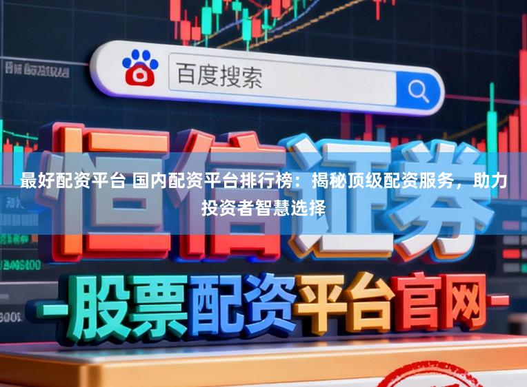 最好配资平台 国内配资平台排行榜：揭秘顶级配资服务，助力投资者智慧选择