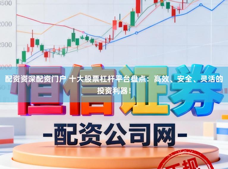 配资资深配资门户 十大股票杠杆平台盘点：高效、安全、灵活的投资利器！