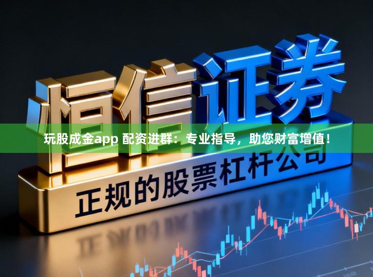 玩股成金app 配资进群：专业指导，助您财富增值！