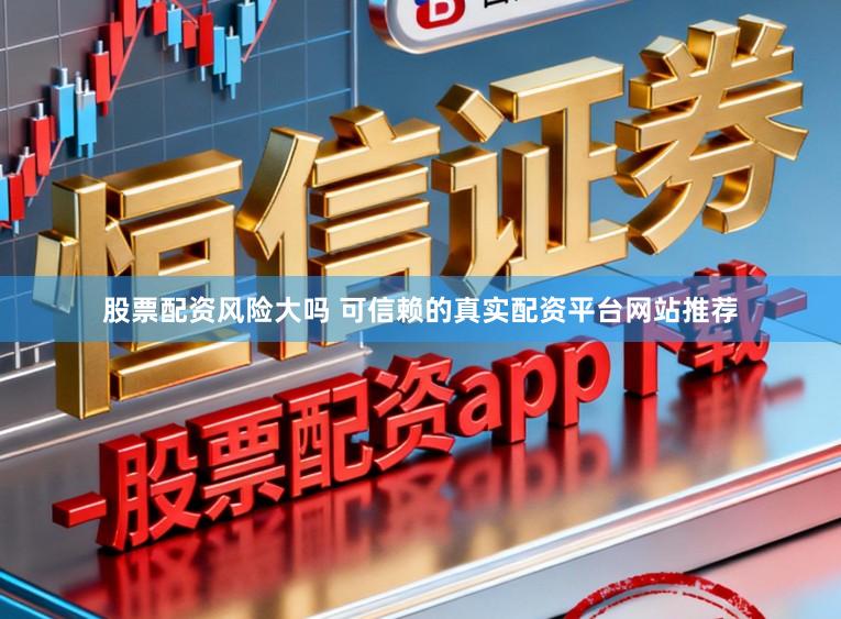 股票配资风险大吗 可信赖的真实配资平台网站推荐