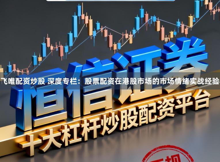 飞唯配资炒股 深度专栏：股票配资在港股市场的市场情绪实战经验