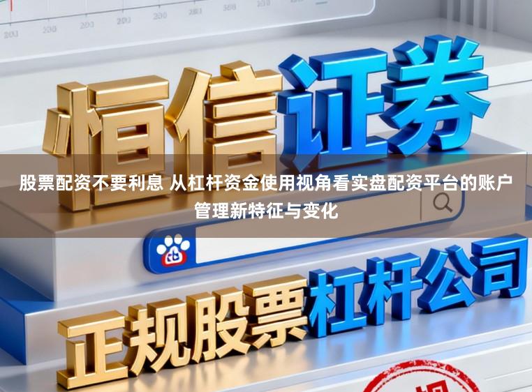 股票配资不要利息 从杠杆资金使用视角看实盘配资平台的账户管理新特征与变化
