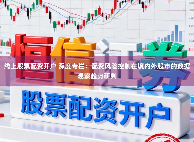 线上股票配资开户 深度专栏：配资风险控制在境内外股市的数据观察趋势研判