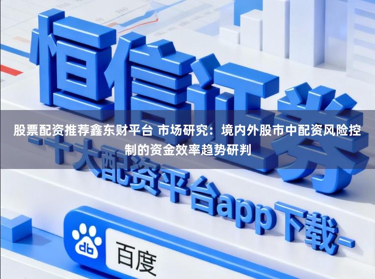 股票配资推荐鑫东财平台 市场研究：境内外股市中配资风险控制的资金效率趋势研判