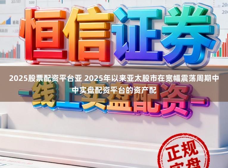 2025股票配资平台亚 2025年以来亚太股市在宽幅震荡周期中中实盘配资平台的资产配