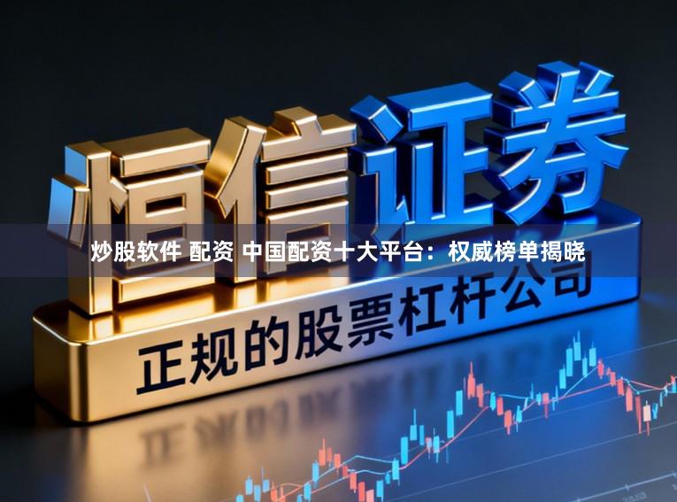炒股软件 配资 中国配资十大平台：权威榜单揭晓