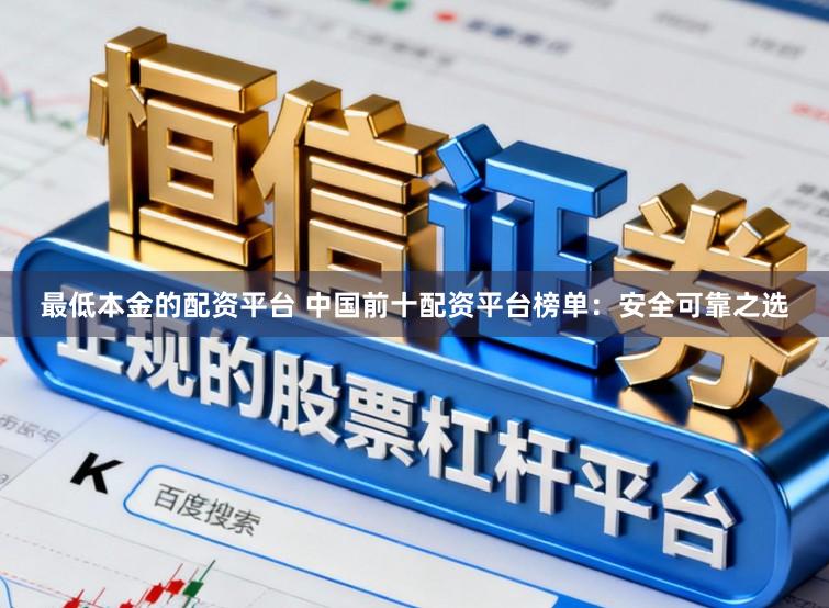 最低本金的配资平台 中国前十配资平台榜单：安全可靠之选