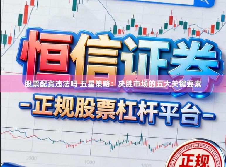 股票配资违法吗 五星策略：决胜市场的五大关键要素