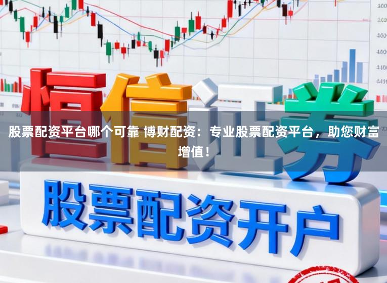 股票配资平台哪个可靠 博财配资：专业股票配资平台，助您财富增值！