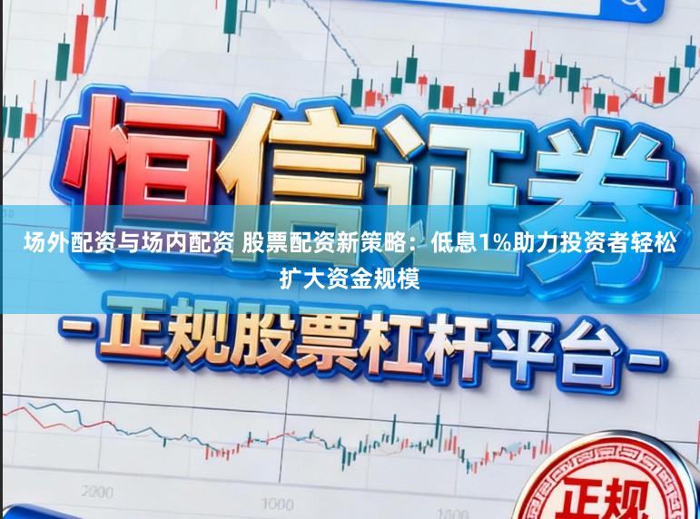 场外配资与场内配资 股票配资新策略：低息1%助力投资者轻松扩大资金规模