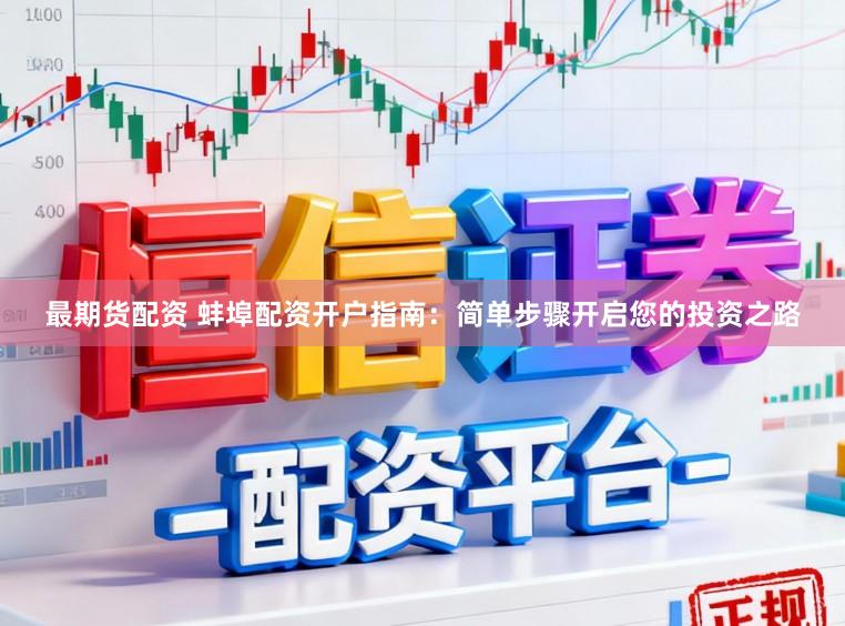 最期货配资 蚌埠配资开户指南：简单步骤开启您的投资之路