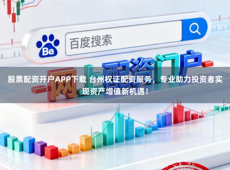 股票配资开户APP下载 台州权证配资服务，专业助力投资者实现资产增值新机遇！