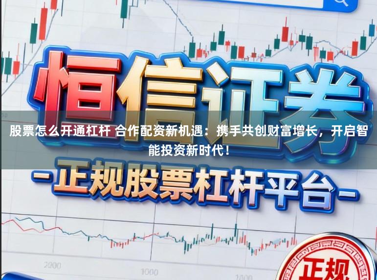 股票怎么开通杠杆 合作配资新机遇：携手共创财富增长，开启智能投资新时代！