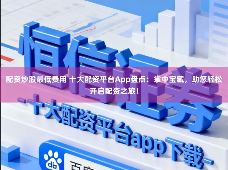 配资炒股最低费用 十大配资平台App盘点：掌中宝藏，助您轻松开启配资之旅！