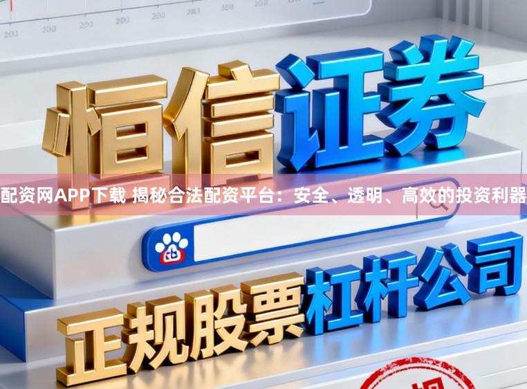 配资网APP下载 揭秘合法配资平台：安全、透明、高效的投资利器