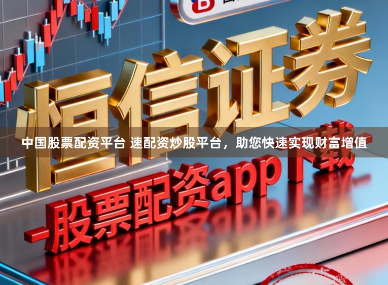 中国股票配资平台 速配资炒股平台，助您快速实现财富增值