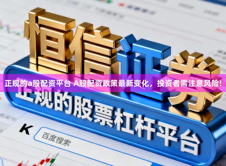 正规的a股配资平台 A股配资政策最新变化，投资者需注意风险!