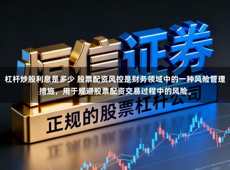 杠杆炒股利息是多少 股票配资风控是财务领域中的一种风险管理措施，用于规避股票配资交易过程中的风险。