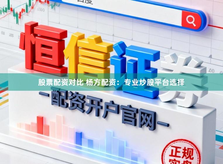 股票配资对比 杨方配资：专业炒股平台选择