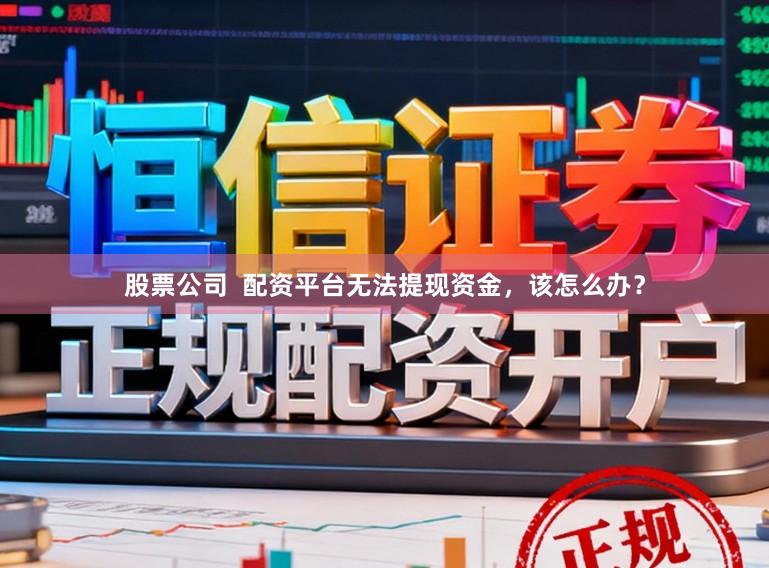 股票公司  配资平台无法提现资金，该怎么办？