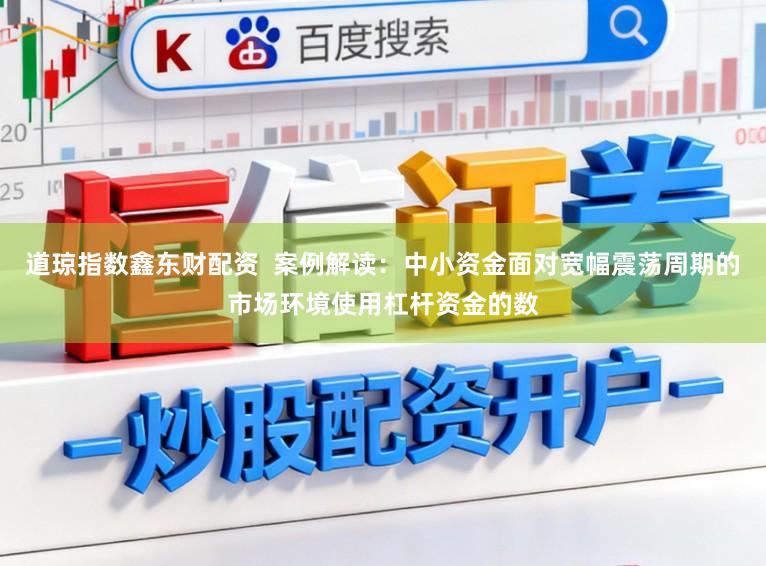 道琼指数鑫东财配资  案例解读：中小资金面对宽幅震荡周期的市场环境使用杠杆资金的数