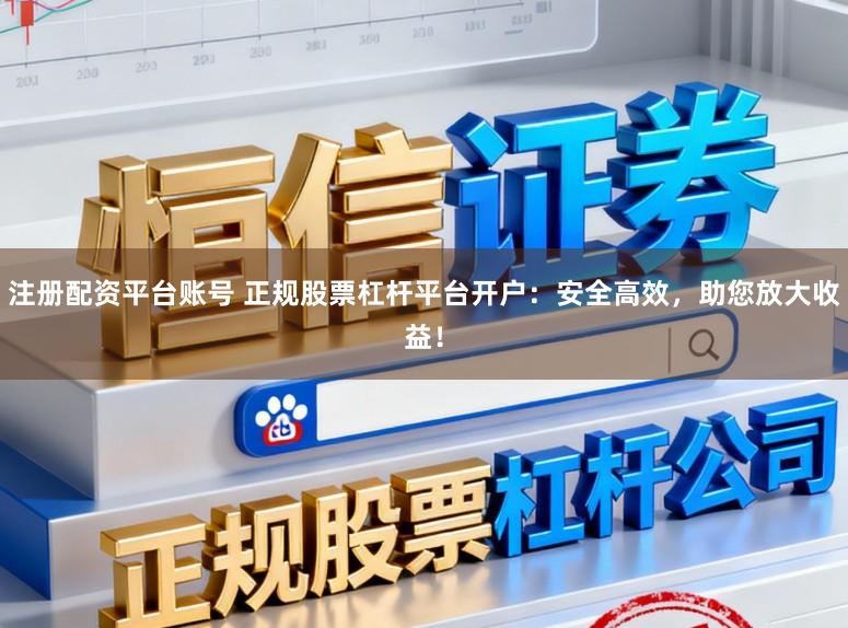 注册配资平台账号 正规股票杠杆平台开户：安全高效，助您放大收益！