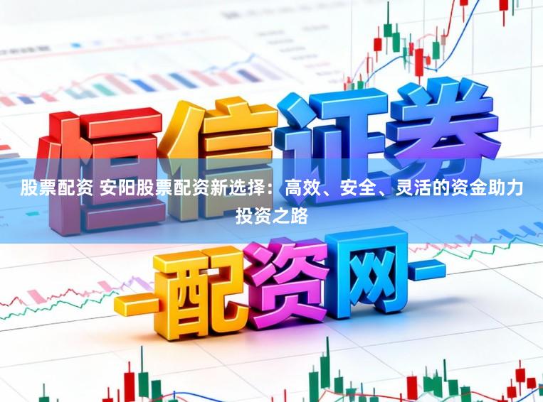 股票配资 安阳股票配资新选择：高效、安全、灵活的资金助力投资之路