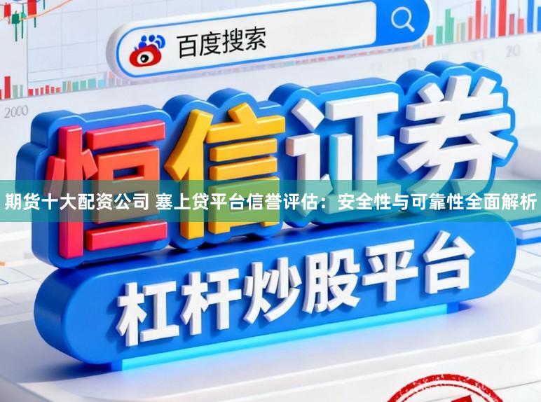 期货十大配资公司 塞上贷平台信誉评估：安全性与可靠性全面解析